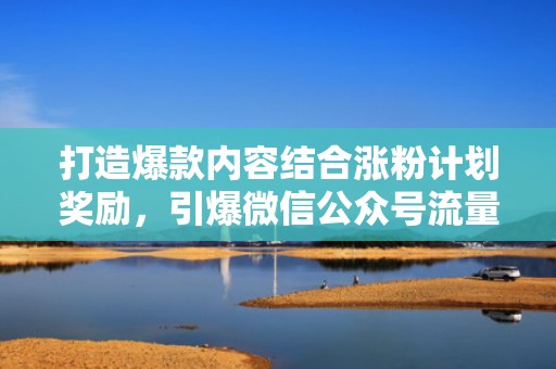 打造爆款内容结合涨粉计划奖励,引爆微信公众号流量 打造爆款内容结合涨粉计划奖励,引爆微信公众号流量