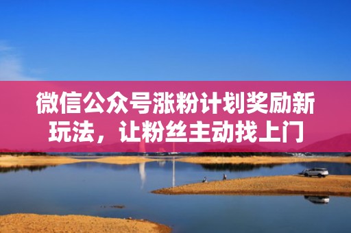 微信公众号涨粉计划奖励新玩法，让粉丝主动找上门