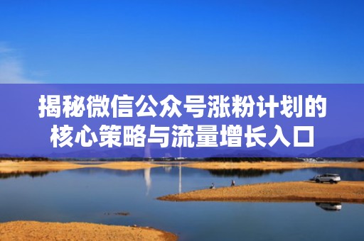 揭秘微信公众号涨粉计划的核心策略与流量增长入口 揭秘微信公众号涨粉计划的核心策略与流量增长入口