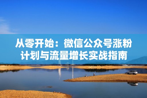 从零开始：微信公众号涨粉计划与流量增长实战指南