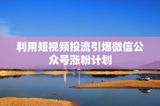 利用短视频投流引爆微信公众号涨粉计划 利用短视频投流引爆微信公众号涨粉计划