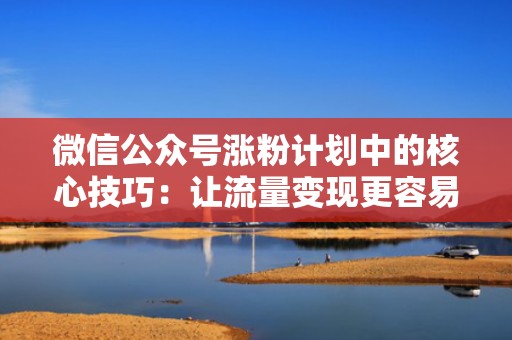 微信公众号涨粉计划中的核心技巧：让流量变现更容易