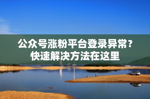 公众号涨粉平台登录异常?快速解决方法在这里 公众号涨粉平台登录异常?快速解决方法在这里