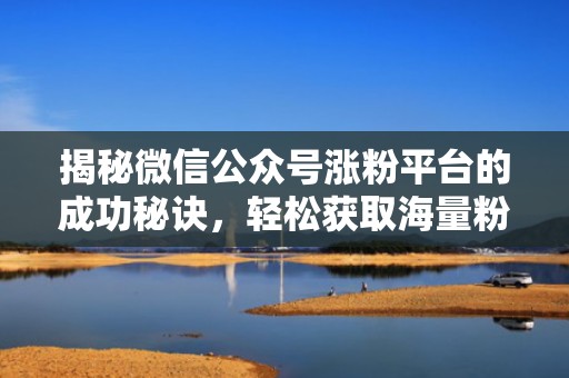 揭秘微信公众号涨粉平台的成功秘诀,轻松获取海量粉丝 揭秘微信公众号涨粉平台的成功秘诀,轻松获取海量粉丝