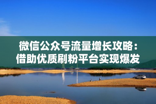 微信公众号流量增长攻略:借助优质刷粉平台实现爆发式发展 微信公众号流量增长攻略:借助优质刷粉平台实现爆发式发展