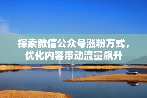探索微信公众号涨粉方式,优化内容带动流量飙升 探索微信公众号涨粉方式,优化内容带动流量飙升