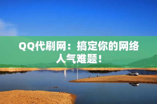 QQ代刷网：搞定你的网络人气难题！