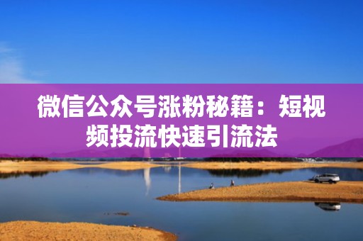 微信公众号涨粉秘籍:短视频投流快速引流法 微信公众号涨粉秘籍:短视频投流快速引流法