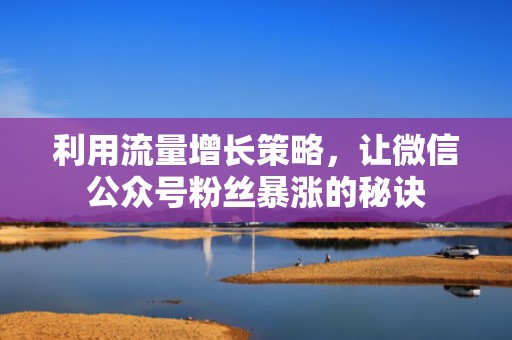 利用流量增长策略,让微信公众号粉丝暴涨的秘诀 利用流量增长策略,让微信公众号粉丝暴涨的秘诀