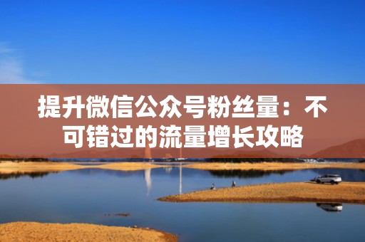 提升微信公众号粉丝量:不可错过的流量增长攻略 提升微信公众号粉丝量:不可错过的流量增长攻略