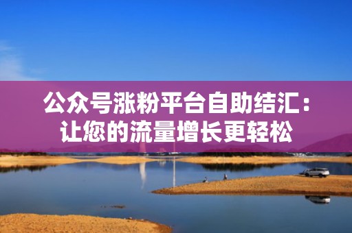 公众号涨粉平台自助结汇:让您的流量增长更轻松 公众号涨粉平台自助结汇:让您的流量增长更轻松
