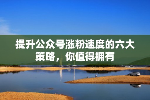 提升公众号涨粉速度的六大策略,你值得拥有 提升公众号涨粉速度的六大策略,你值得拥有