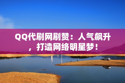 QQ代刷网刷赞：人气飙升，打造网络明星梦！