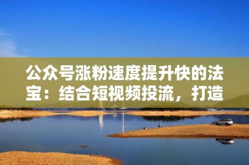 公众号涨粉速度提升快的法宝:结合短视频投流,打造爆款内容吸引粉丝 公众号涨粉速度提升快的法宝:结合短视频投流,打造爆款内容吸引粉丝