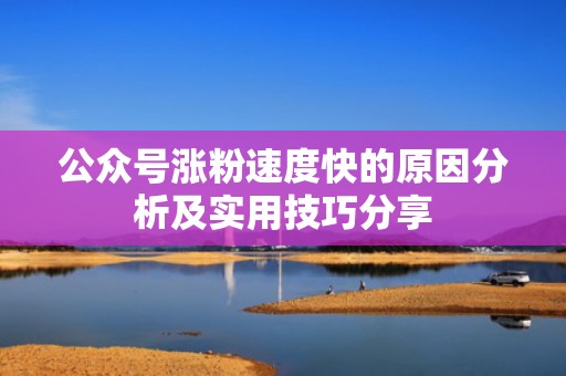 公众号涨粉速度快的原因分析及实用技巧分享 公众号涨粉速度快的原因分析及实用技巧分享