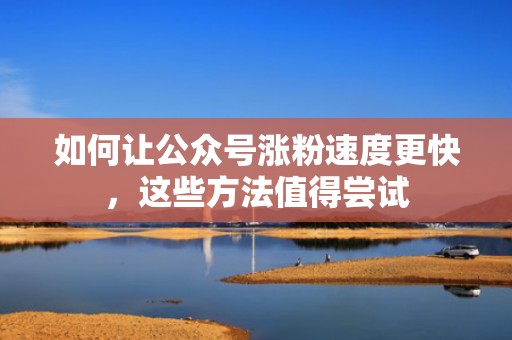 如何让公众号涨粉速度更快，这些方法值得尝试