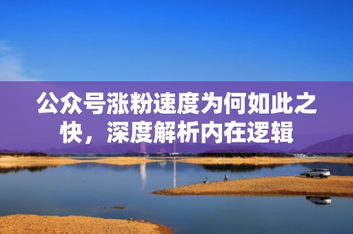 公众号涨粉速度为何如此之快,深度解析内在逻辑 公众号涨粉速度为何如此之快,深度解析内在逻辑