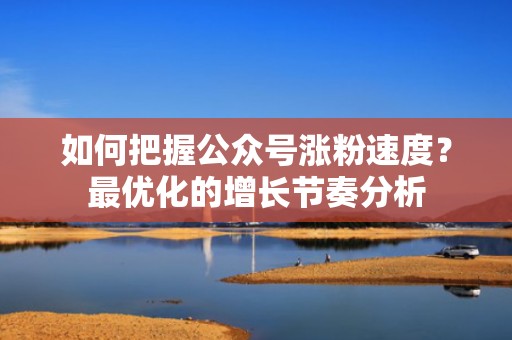 如何把握公众号涨粉速度?最优化的增长节奏分析 如何把握公众号涨粉速度?最优化的增长节奏分析