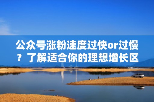 公众号涨粉速度过快or过慢？了解适合你的理想增长区间