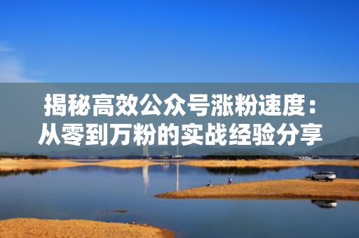 揭秘高效公众号涨粉速度：从零到万粉的实战经验分享