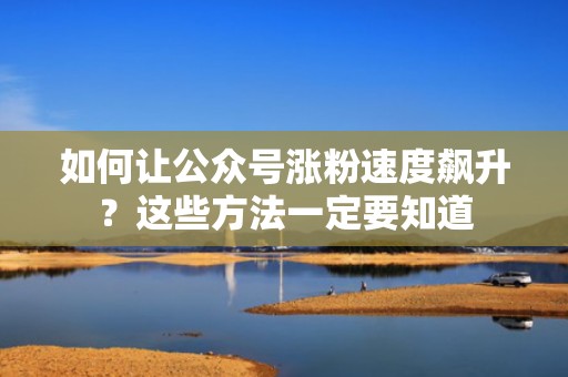 如何让公众号涨粉速度飙升?这些方法一定要知道 如何让公众号涨粉速度飙升?这些方法一定要知道