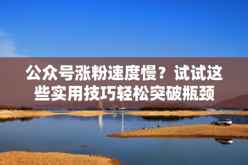 公众号涨粉速度慢？试试这些实用技巧轻松突破瓶颈