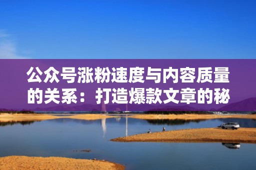 公众号涨粉速度与内容质量的关系:打造爆款文章的秘诀 公众号涨粉速度与内容质量的关系:打造爆款文章的秘诀