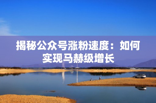 揭秘公众号涨粉速度：如何实现马赫级增长