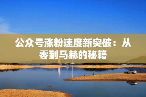 公众号涨粉速度新突破:从零到马赫的秘籍 公众号涨粉速度新突破:从零到马赫的秘籍