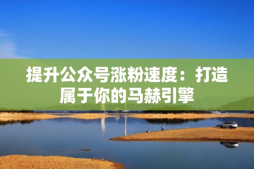 提升公众号涨粉速度:打造属于你的马赫引擎 提升公众号涨粉速度:打造属于你的马赫引擎