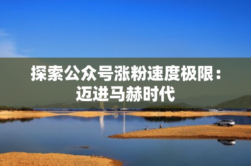 探索公众号涨粉速度极限:迈进马赫时代 探索公众号涨粉速度极限:迈进马赫时代