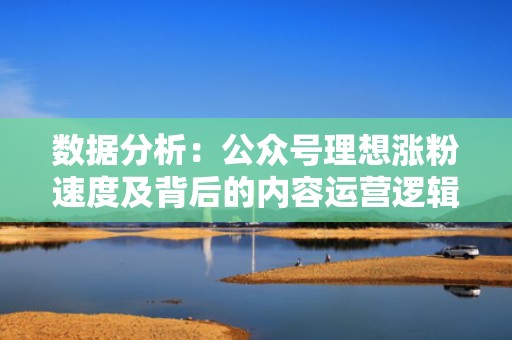 数据分析:公众号理想涨粉速度及背后的内容运营逻辑 数据分析:公众号理想涨粉速度及背后的内容运营逻辑