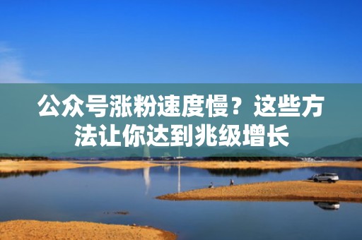 公众号涨粉速度慢？这些方法让你达到兆级增长
