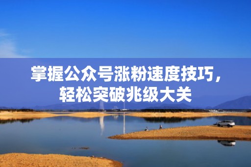掌握公众号涨粉速度技巧,轻松突破兆级大关 掌握公众号涨粉速度技巧,轻松突破兆级大关