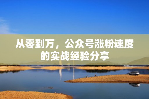 从零到万,公众号涨粉速度的实战经验分享 从零到万,公众号涨粉速度的实战经验分享