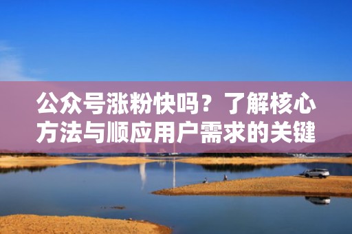 公众号涨粉快吗?了解核心方法与顺应用户需求的关键 公众号涨粉快吗?了解核心方法与顺应用户需求的关键