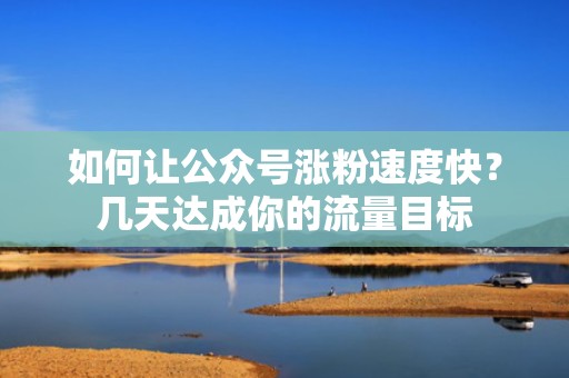 如何让公众号涨粉速度快?几天达成你的流量目标 如何让公众号涨粉速度快?几天达成你的流量目标