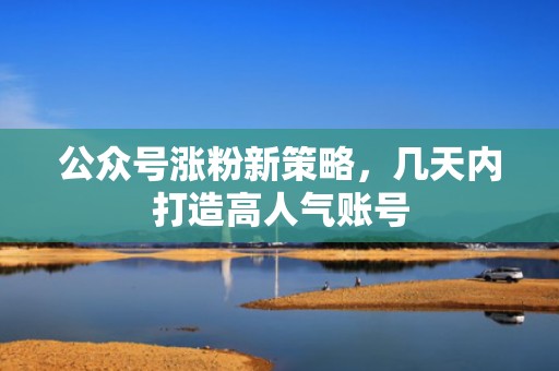 公众号涨粉新策略,几天内打造高人气账号 公众号涨粉新策略,几天内打造高人气账号