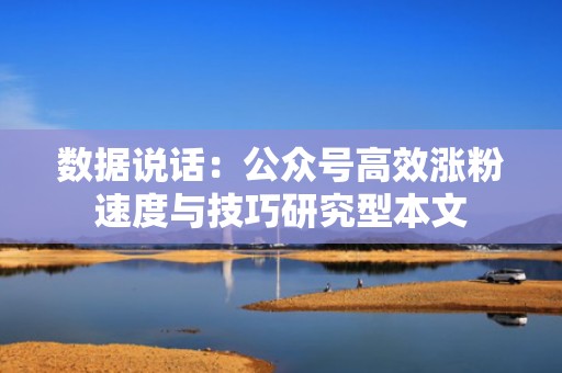 数据说话:公众号高效涨粉速度与技巧研究型本文 数据说话:公众号高效涨粉速度与技巧研究型本文