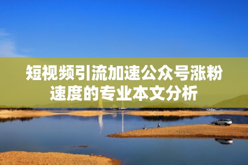 短视频引流加速公众号涨粉速度的专业本文分析 短视频引流加速公众号涨粉速度的专业本文分析