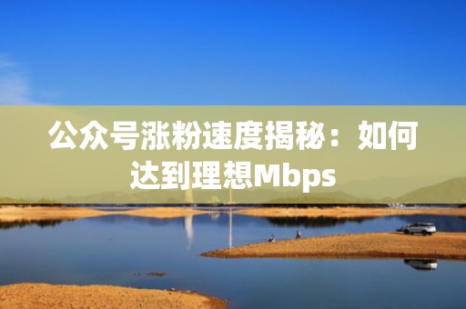 公众号涨粉速度揭秘：如何达到理想Mbps