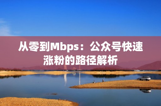 从零到Mbps:公众号快速涨粉的路径解析 从零到Mbps:公众号快速涨粉的路径解析