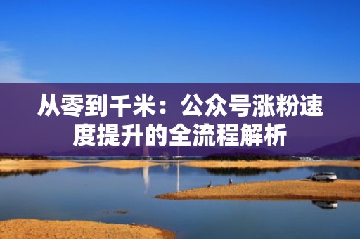从零到千米:公众号涨粉速度提升的全流程解析 从零到千米:公众号涨粉速度提升的全流程解析