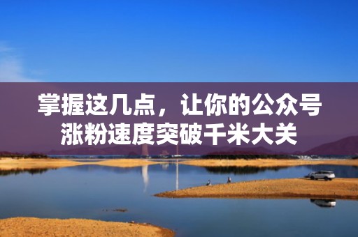 掌握这几点,让你的公众号涨粉速度突破千米大关 掌握这几点,让你的公众号涨粉速度突破千米大关