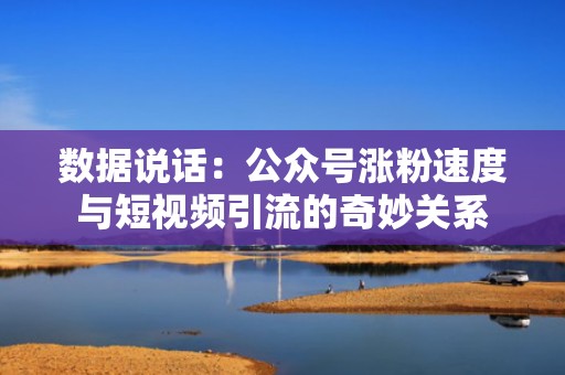 数据说话:公众号涨粉速度与短视频引流的奇妙关系 数据说话:公众号涨粉速度与短视频引流的奇妙关系