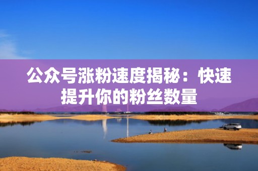 公众号涨粉速度揭秘：快速提升你的粉丝数量