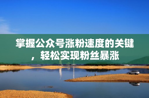 掌握公众号涨粉速度的关键，轻松实现粉丝暴涨