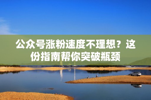 公众号涨粉速度不理想?这份指南帮你突破瓶颈 公众号涨粉速度不理想?这份指南帮你突破瓶颈