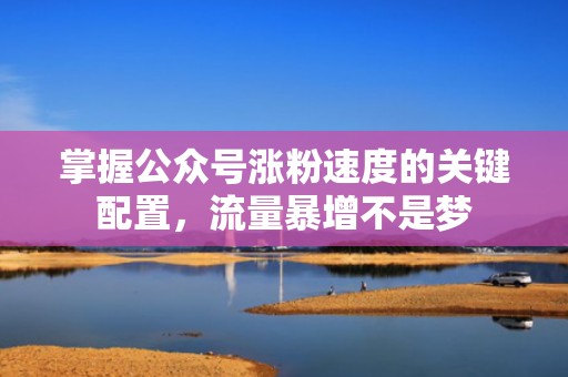 掌握公众号涨粉速度的关键配置，流量暴增不是梦