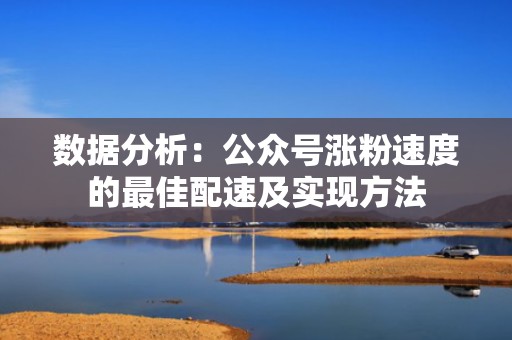 数据分析：公众号涨粉速度的最佳配速及实现方法